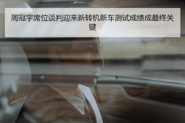 周冠宇席位谈判迎来新转机新车测试成绩成最终关键
